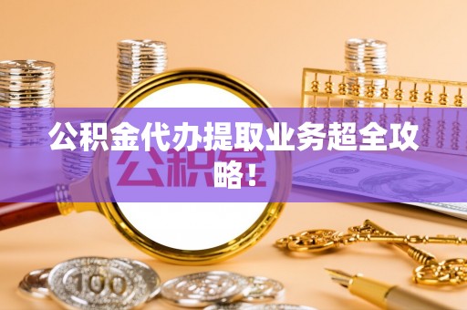 元宝公积金代办提取业务超全攻略！