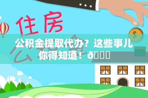 元宝公积金提取代办？这些事儿你得知道！😎