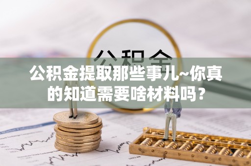 元宝公积金提取那些事儿~你真的知道需要啥材料吗？