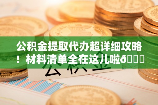 元宝公积金提取代办超详细攻略！材料清单全在这儿啦😎