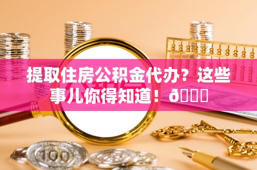 元宝提取住房公积金代办？这些事儿你得知道！😎
