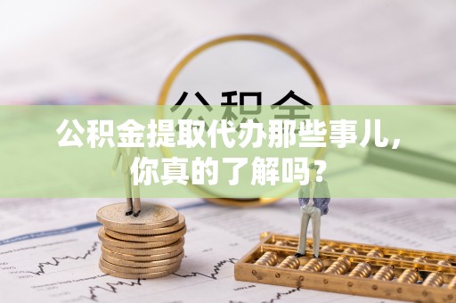 元宝公积金提取代办那些事儿，你真的了解吗？