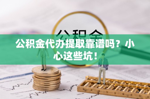 元宝公积金代办提取靠谱吗？小心这些坑！