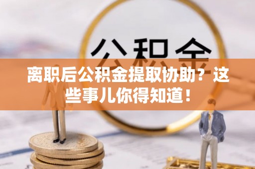 元宝离职后公积金提取协助？这些事儿你得知道！