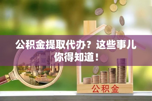 元宝公积金提取代办？这些事儿你得知道！