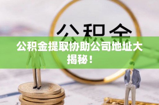 元宝公积金提取协助公司地址大揭秘！