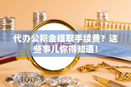 元宝代办公积金提取手续费？这些事儿你得知道！