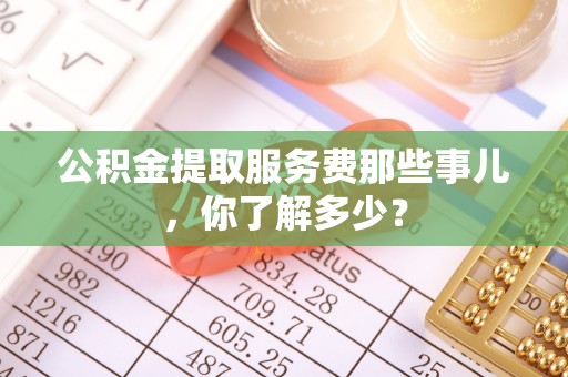 元宝公积金提取服务费那些事儿，你了解多少？