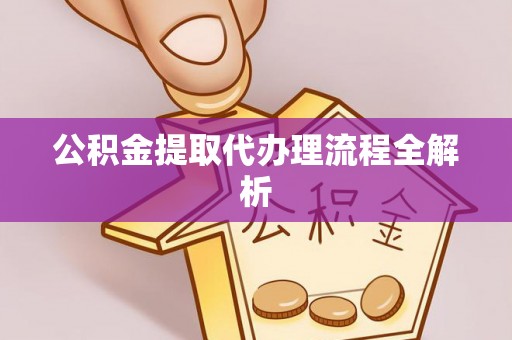 元宝公积金提取代办理流程全解析