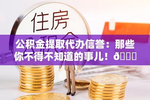 元宝公积金提取代办信誉：那些你不得不知道的事儿！😎