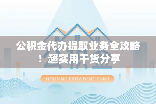 元宝公积金代办提取业务全攻略！超实用干货分享
