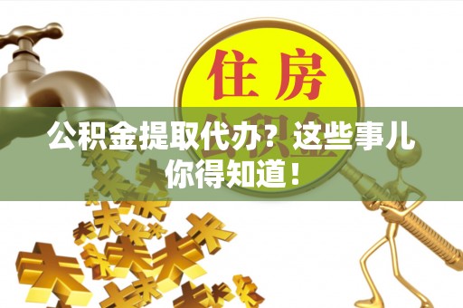 元宝公积金提取代办？这些事儿你得知道！