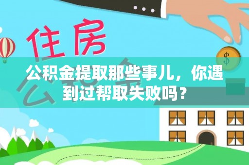 元宝公积金提取那些事儿，你遇到过帮取失败吗？