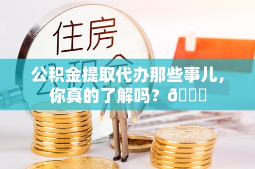 元宝公积金提取代办那些事儿，你真的了解吗？😎
