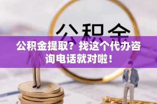 元宝公积金提取？找这个代办咨询电话就对啦！