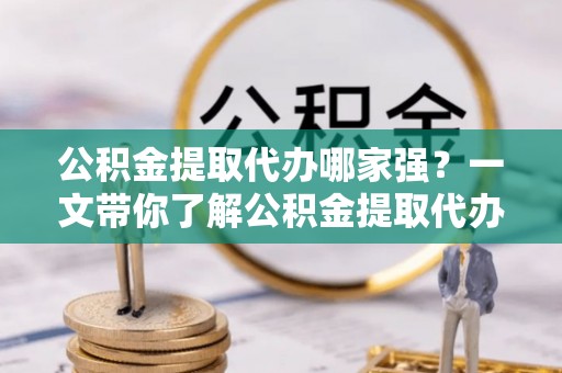 元宝公积金提取代办哪家强？一文带你了解公积金提取代办机构排名及相关知识