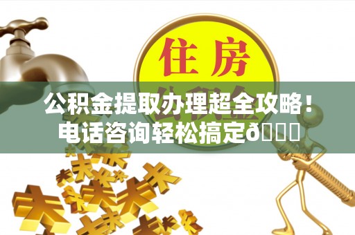 元宝公积金提取办理超全攻略！电话咨询轻松搞定😎