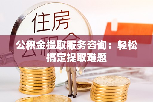 元宝公积金提取服务咨询：轻松搞定提取难题