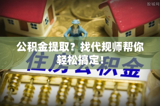 元宝公积金提取？找代规师帮你轻松搞定！
