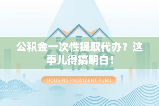 元宝公积金一次性提取代办？这事儿得搞明白！