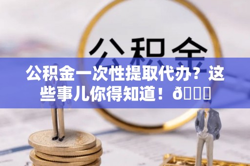 元宝公积金一次性提取代办？这些事儿你得知道！😎