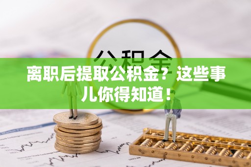 元宝离职后提取公积金？这些事儿你得知道！
