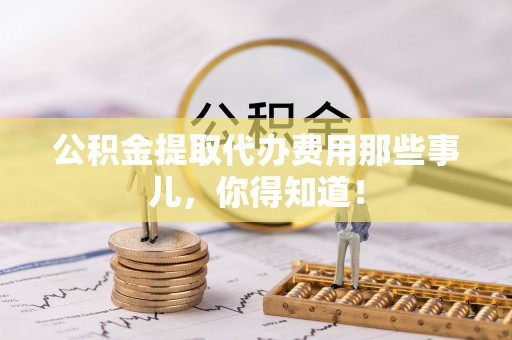 元宝公积金提取代办费用那些事儿，你得知道！