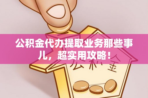 元宝公积金代办提取业务那些事儿，超实用攻略！