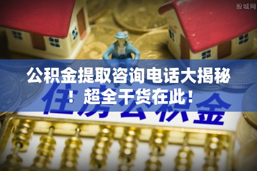 元宝公积金提取咨询电话大揭秘！超全干货在此！