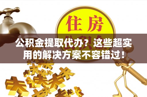 元宝公积金提取代办？这些超实用的解决方案不容错过！