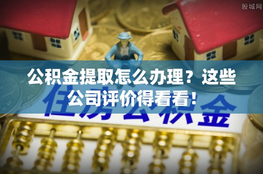 元宝公积金提取怎么办理？这些公司评价得看看！
