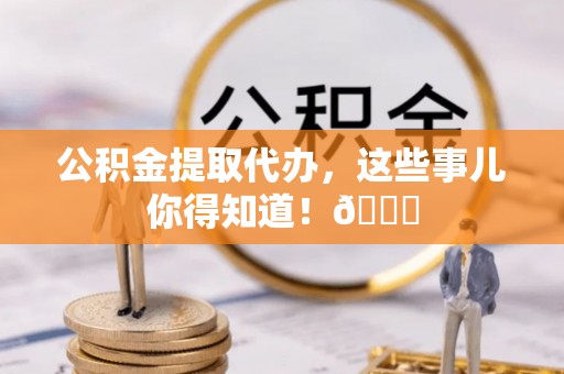 元宝公积金提取代办，这些事儿你得知道！😎