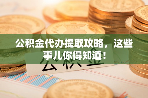 元宝公积金代办提取攻略，这些事儿你得知道！
