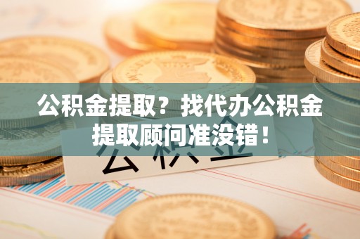 元宝公积金提取？找代办公积金提取顾问准没错！