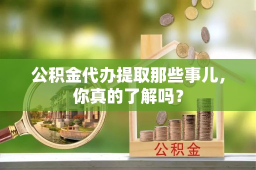 元宝公积金代办提取那些事儿，你真的了解吗？