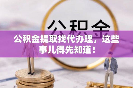 元宝公积金提取找代办理，这些事儿得先知道！