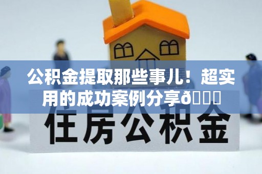 元宝公积金提取那些事儿！超实用的成功案例分享😎