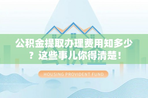 元宝公积金提取办理费用知多少？这些事儿你得清楚！