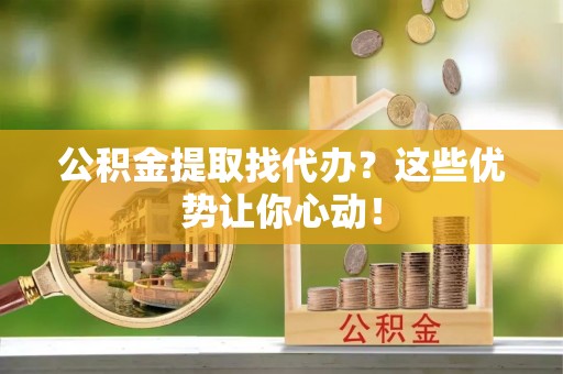 元宝公积金提取找代办？这些优势让你心动！