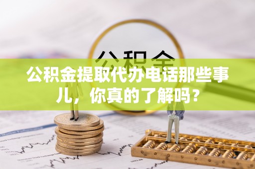 元宝公积金提取代办电话那些事儿，你真的了解吗？