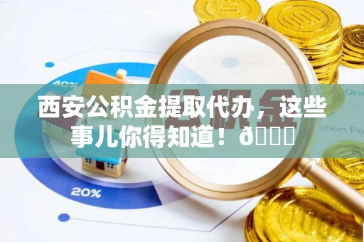元宝西安公积金提取代办，这些事儿你得知道！😎