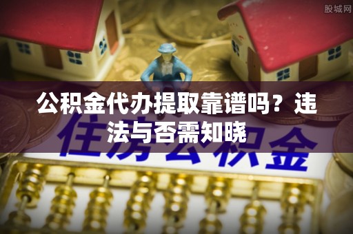元宝公积金代办提取靠谱吗？违法与否需知晓