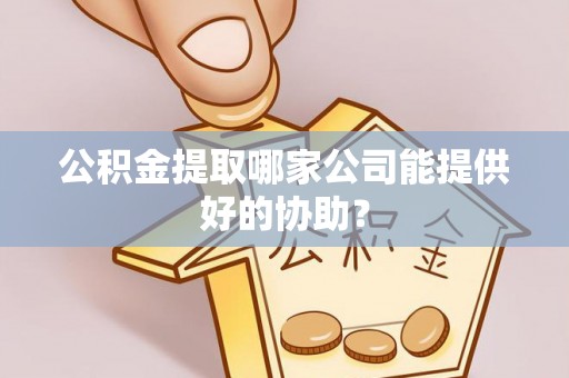 元宝公积金提取哪家公司能提供好的协助？