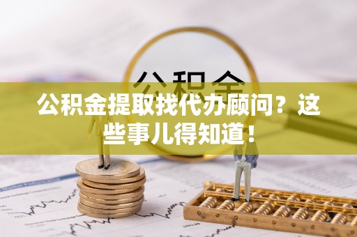 元宝公积金提取找代办顾问？这些事儿得知道！