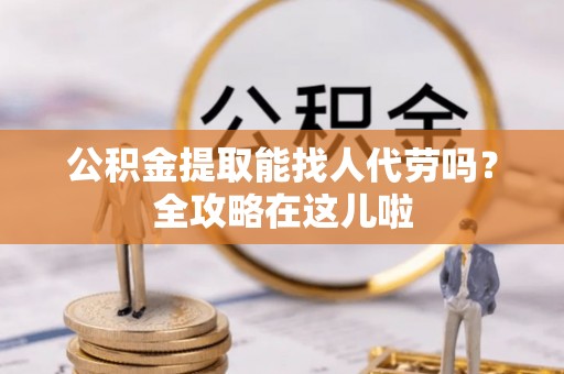 元宝公积金提取能找人代劳吗？全攻略在这儿啦