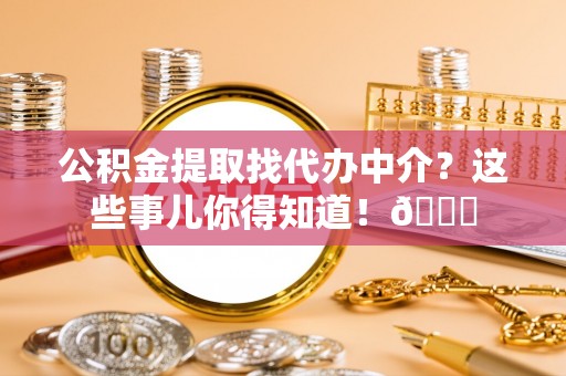 元宝公积金提取找代办中介？这些事儿你得知道！😎