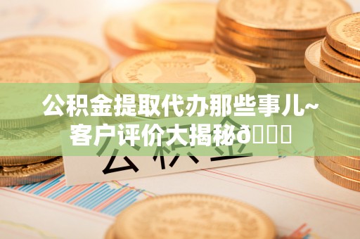 元宝公积金提取代办那些事儿~客户评价大揭秘😎