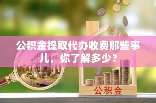 元宝公积金提取代办收费那些事儿，你了解多少？