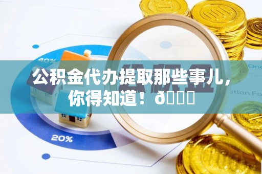 元宝公积金代办提取那些事儿，你得知道！😎