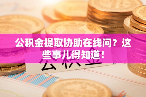 元宝公积金提取协助在线问？这些事儿得知道！